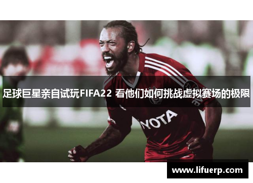 足球巨星亲自试玩FIFA22 看他们如何挑战虚拟赛场的极限